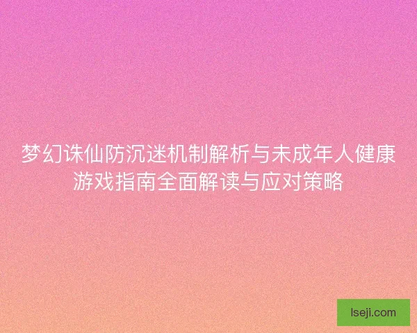 梦幻诛仙防沉迷机制解析与未成年人健康游戏指南全面解读与应对策略