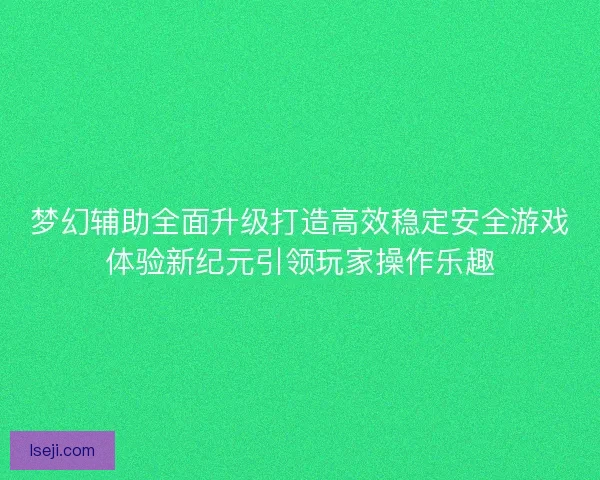 梦幻辅助全面升级打造高效稳定安全游戏体验新纪元引领玩家操作乐趣