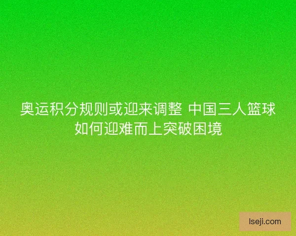 奥运积分规则或迎来调整 中国三人篮球如何迎难而上突破困境