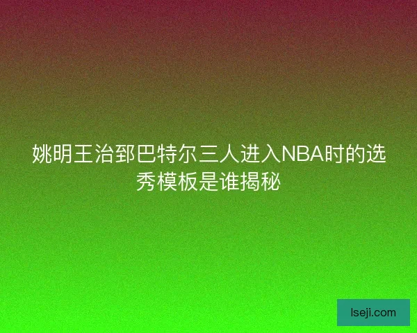 姚明王治郅巴特尔三人进入NBA时的选秀模板是谁揭秘